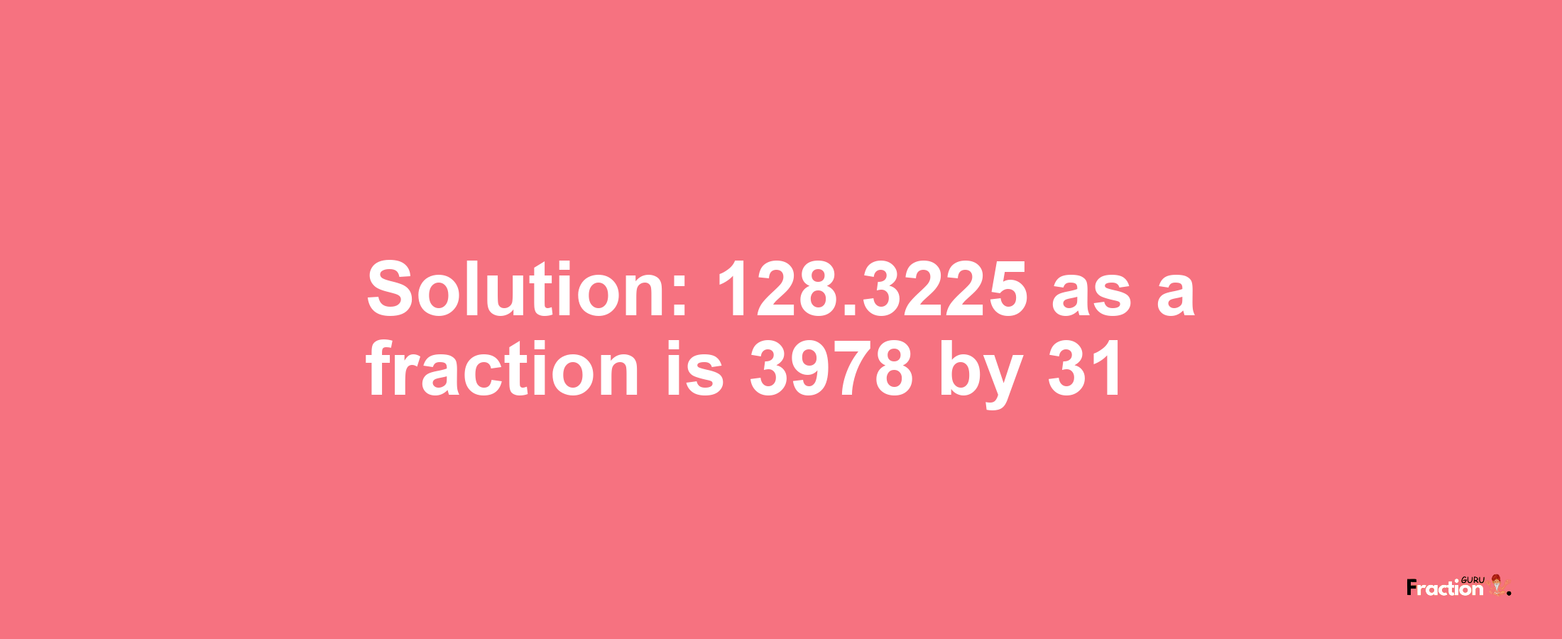 Solution:128.3225 as a fraction is 3978/31